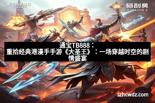 通宝TB888：重拾经典港漫手手游《大圣王》：一场穿越时空的剧情盛宴