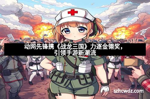 动网先锋携《战龙三国》力逐金翎奖，引领手游新潮流
