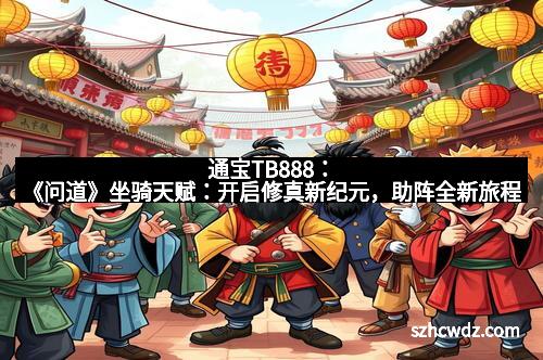 通宝TB888：《问道》坐骑天赋：开启修真新纪元，助阵全新旅程